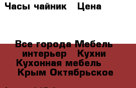 Часы-чайник › Цена ­ 3 000 - Все города Мебель, интерьер » Кухни. Кухонная мебель   . Крым,Октябрьское